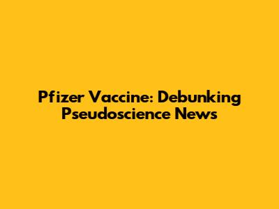 Pfizer Vaccine: Debunking Pseudoscience News