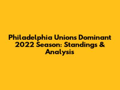 Philadelphia Union's Dominant 2022 Season: Standings & Analysis