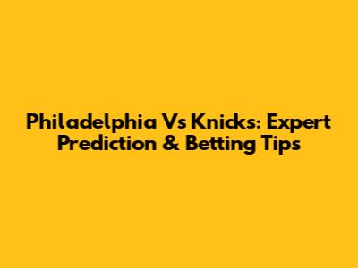 Philadelphia Vs Knicks: Expert Prediction & Betting Tips