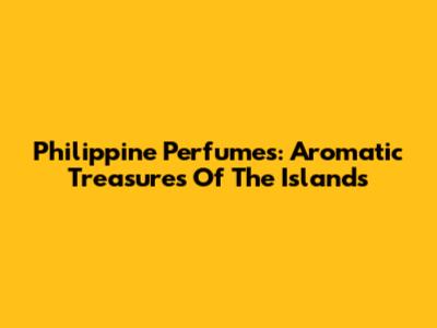 Philippine Perfumes: Aromatic Treasures Of The Islands