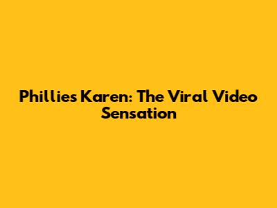 Phillies Karen: The Viral Video Sensation