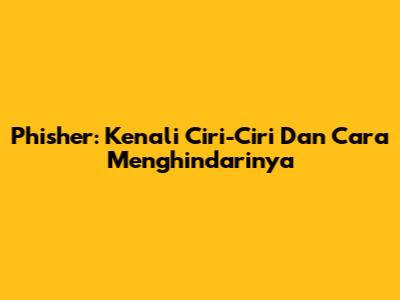 Phisher: Kenali Ciri-Ciri Dan Cara Menghindarinya