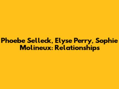 Phoebe Selleck, Elyse Perry, Sophie Molineux: Relationships