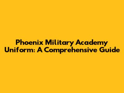 Phoenix Military Academy Uniform: A Comprehensive Guide