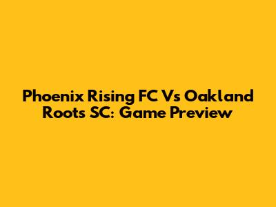 Phoenix Rising FC Vs Oakland Roots SC: Game Preview