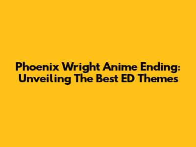 Phoenix Wright Anime Ending: Unveiling The Best ED Themes