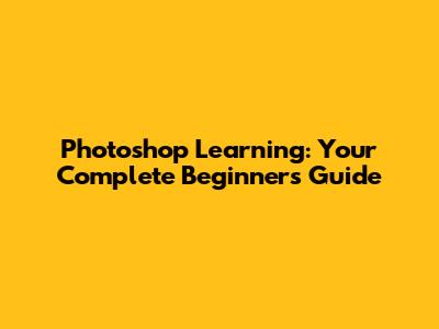 Photoshop Learning: Your Complete Beginner's Guide