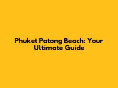 Phuket Patong Beach: Your Ultimate Guide