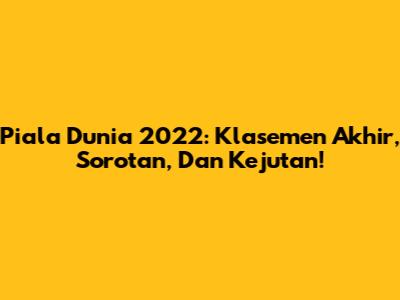 Piala Dunia 2022: Klasemen Akhir, Sorotan, Dan Kejutan!