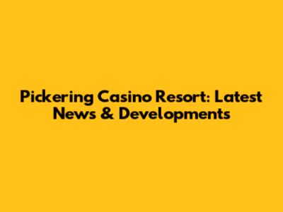 Pickering Casino Resort: Latest News & Developments