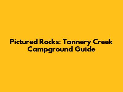 Pictured Rocks: Tannery Creek Campground Guide