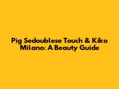 Pig Sedoublese Touch & Kiko Milano: A Beauty Guide