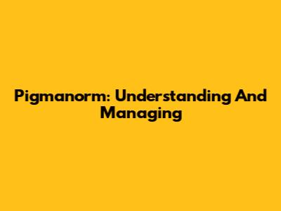 Pigmanorm: Understanding And Managing
