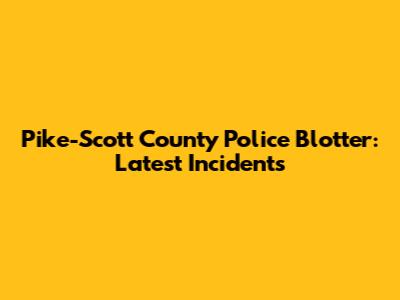 Pike-Scott County Police Blotter: Latest Incidents