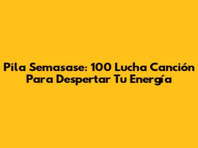 Pila Semasase: 100 Lucha Canción Para Despertar Tu Energía