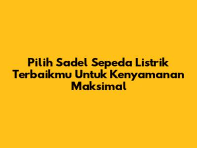Pilih Sadel Sepeda Listrik Terbaikmu Untuk Kenyamanan Maksimal