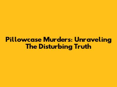 Pillowcase Murders: Unraveling The Disturbing Truth