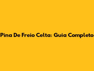 Pina De Freio Celta: Guia Completo