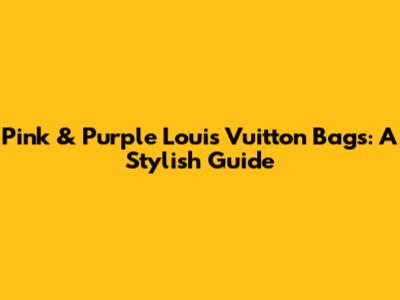Pink & Purple Louis Vuitton Bags: A Stylish Guide