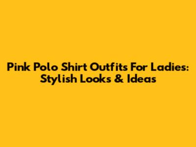 Pink Polo Shirt Outfits For Ladies: Stylish Looks & Ideas