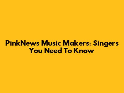 PinkNews' Music Makers: Singers You Need To Know