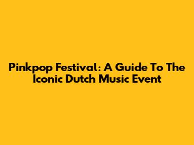 Pinkpop Festival: A Guide To The Iconic Dutch Music Event