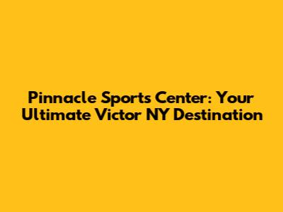 Pinnacle Sports Center: Your Ultimate Victor NY Destination
