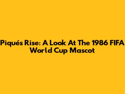 Piqué's Rise: A Look At The 1986 FIFA World Cup Mascot