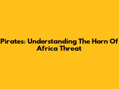 Pirates: Understanding The Horn Of Africa Threat