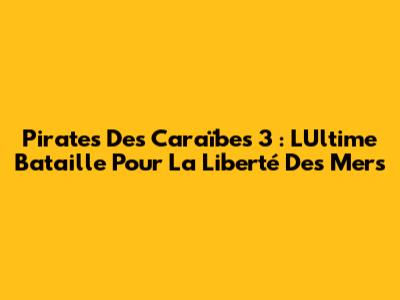 Pirates Des Caraïbes 3 : L'Ultime Bataille Pour La Liberté Des Mers