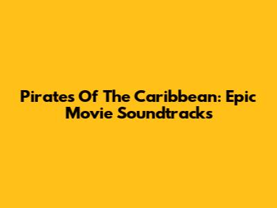 Pirates Of The Caribbean: Epic Movie Soundtracks