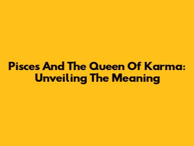 Pisces And The Queen Of Karma: Unveiling The Meaning