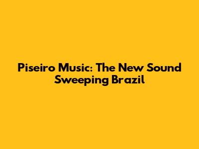 Piseiro Music: The New Sound Sweeping Brazil