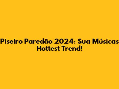 Piseiro Paredão 2024: Sua Música's Hottest Trend!