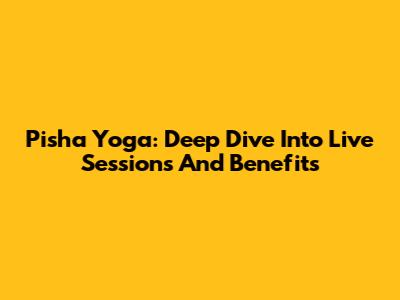 Pisha Yoga: Deep Dive Into Live Sessions And Benefits