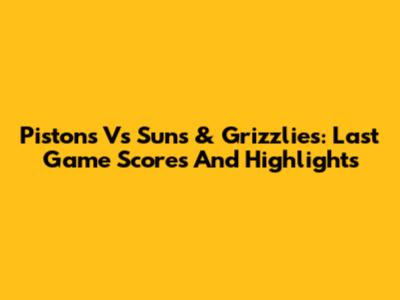 Pistons Vs Suns & Grizzlies: Last Game Scores And Highlights