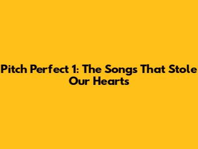 Pitch Perfect 1: The Songs That Stole Our Hearts