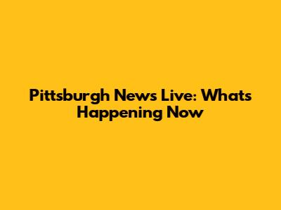 Pittsburgh News Live: What's Happening Now