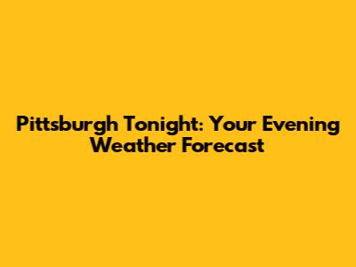 Pittsburgh Tonight: Your Evening Weather Forecast