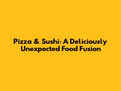 Pizza & Sushi: A Deliciously Unexpected Food Fusion