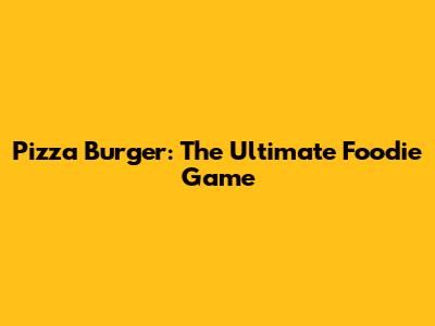 Pizza Burger: The Ultimate Foodie Game