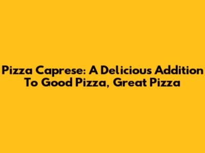 Pizza Caprese: A Delicious Addition To Good Pizza, Great Pizza
