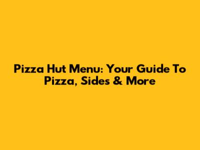 Pizza Hut Menu: Your Guide To Pizza, Sides & More
