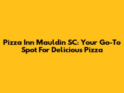Pizza Inn Mauldin SC: Your Go-To Spot For Delicious Pizza