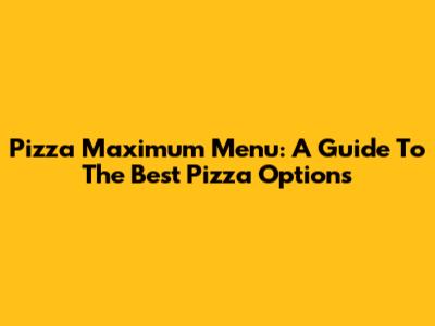 Pizza Maximum Menu: A Guide To The Best Pizza Options