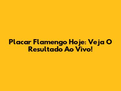 Placar Flamengo Hoje: Veja O Resultado Ao Vivo!