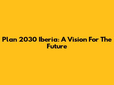 Plan 2030 Iberia: A Vision For The Future