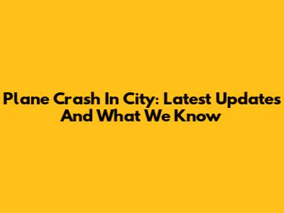 Plane Crash In City: Latest Updates And What We Know