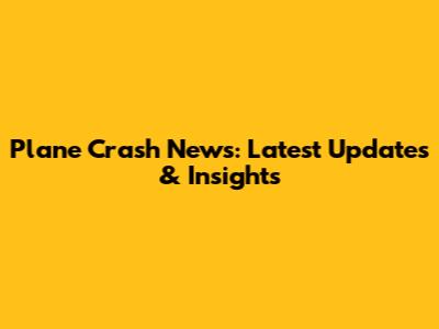 Plane Crash News: Latest Updates & Insights