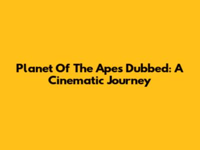 Planet Of The Apes Dubbed: A Cinematic Journey